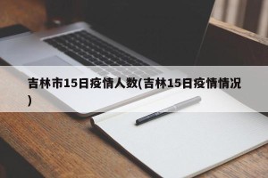 吉林市15日疫情人数(吉林15日疫情情况)