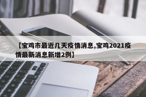 【宝鸡市最近几天疫情消息,宝鸡2021疫情最新消息新增2例】