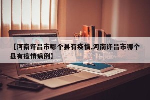 【河南许昌市哪个县有疫情,河南许昌市哪个县有疫情病例】