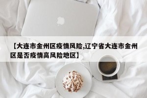 【大连市金州区疫情风险,辽宁省大连市金州区是否疫情高风险地区】