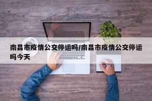 南昌市疫情公交停运吗/南昌市疫情公交停运吗今天