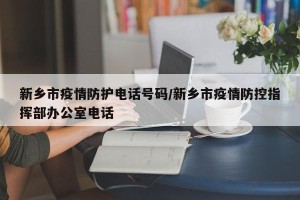 新乡市疫情防护电话号码/新乡市疫情防控指挥部办公室电话