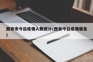 西安市今日疫情人数统计(西安今日疫情报告)