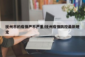 抚州市的疫情严不严重/抚州疫情防控最新规定