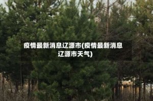 疫情最新消息辽源市(疫情最新消息辽源市天气)