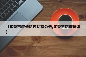 【东莞市疫情防控动态公告,东莞市防疫情况】