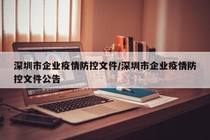 深圳市企业疫情防控文件/深圳市企业疫情防控文件公告