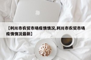 【利川市农贸市场疫情情况,利川市农贸市场疫情情况最新】