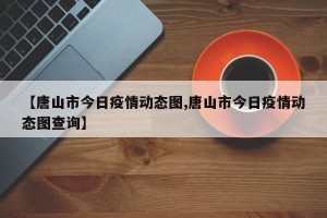 【唐山市今日疫情动态图,唐山市今日疫情动态图查询】