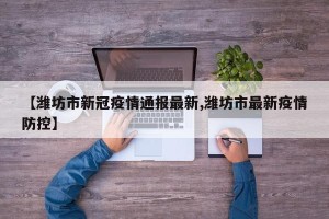【潍坊市新冠疫情通报最新,潍坊市最新疫情防控】