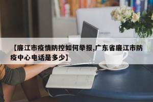 【廉江市疫情防控如何举报,广东省廉江市防疫中心电话是多少】