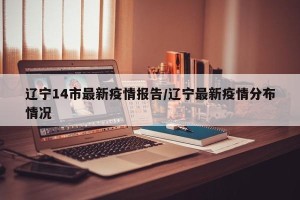 辽宁14市最新疫情报告/辽宁最新疫情分布情况