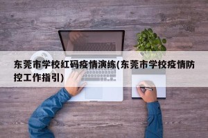 东莞市学校红码疫情演练(东莞市学校疫情防控工作指引)