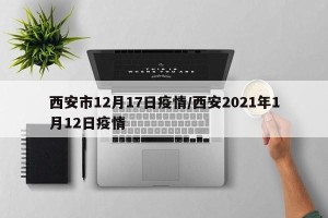 西安市12月17日疫情/西安2021年1月12日疫情