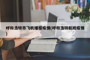 呼和浩特市飞机播报疫情(呼和浩特航班疫情)