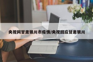 央视网甘肃银川市疫情/央视回应甘肃银川