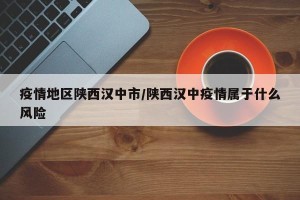 疫情地区陕西汉中市/陕西汉中疫情属于什么风险