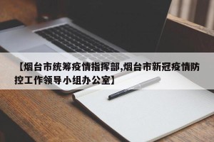 【烟台市统筹疫情指挥部,烟台市新冠疫情防控工作领导小组办公室】