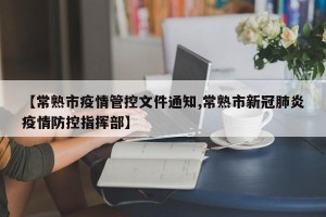 【常熟市疫情管控文件通知,常熟市新冠肺炎疫情防控指挥部】