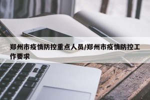 郑州市疫情防控重点人员/郑州市疫情防控工作要求