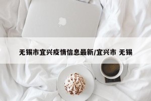 无锡市宜兴疫情信息最新/宜兴市 无锡