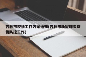 吉林市疫情工作方案通知(吉林市新冠肺炎疫情防控工作)