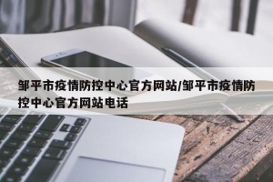 邹平市疫情防控中心官方网站/邹平市疫情防控中心官方网站电话