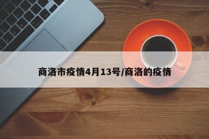 商洛市疫情4月13号/商洛的疫情