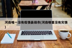河南唯一没有疫情县级市(河南哪里没有灾情)
