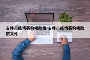 吉林市疫情买狗粮政策/吉林市疫情买狗粮政策文件