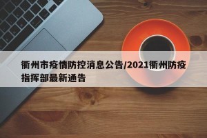衢州市疫情防控消息公告/2021衢州防疫指挥部最新通告