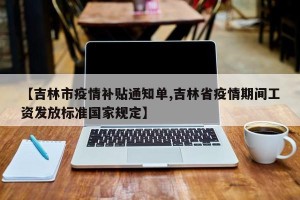 【吉林市疫情补贴通知单,吉林省疫情期间工资发放标准国家规定】