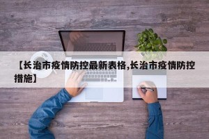 【长治市疫情防控最新表格,长治市疫情防控措施】