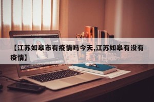 【江苏如皋市有疫情吗今天,江苏如皋有没有疫情】