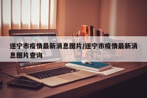 遂宁市疫情最新消息图片/遂宁市疫情最新消息图片查询
