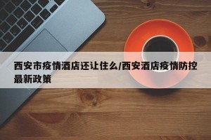 西安市疫情酒店还让住么/西安酒店疫情防控最新政策