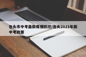 包头市中考最新疫情防控/包头2021年新中考政策