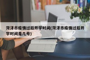 菏泽市疫情过后开学时间(菏泽市疫情过后开学时间是几号)