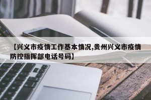 【兴义市疫情工作基本情况,贵州兴义市疫情防控指挥部电话号码】