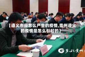 【遵义市是怎么产生的疫情,贵州遵义的疫情是怎么引起的】