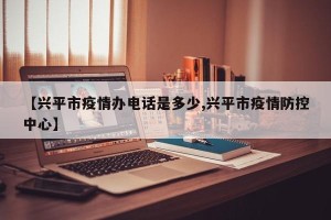 【兴平市疫情办电话是多少,兴平市疫情防控中心】