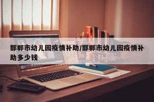 邯郸市幼儿园疫情补助/邯郸市幼儿园疫情补助多少钱