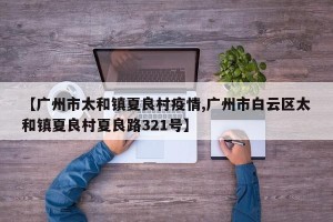 【广州市太和镇夏良村疫情,广州市白云区太和镇夏良村夏良路321号】