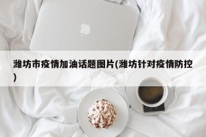 潍坊市疫情加油话题图片(潍坊针对疫情防控)