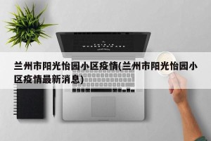 兰州市阳光怡园小区疫情(兰州市阳光怡园小区疫情最新消息)