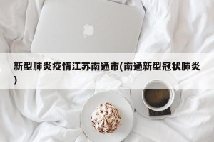 新型肺炎疫情江苏南通市(南通新型冠状肺炎)