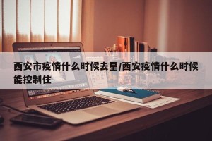 西安市疫情什么时候去星/西安疫情什么时候能控制住