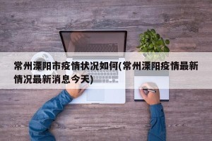 常州溧阳市疫情状况如何(常州溧阳疫情最新情况最新消息今天)