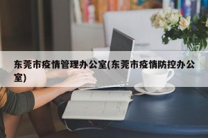 东莞市疫情管理办公室(东莞市疫情防控办公室)
