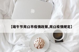 【端午节周口市疫情政策,周口疫情规定】